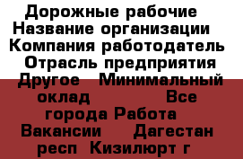 Дорожные рабочие › Название организации ­ Компания-работодатель › Отрасль предприятия ­ Другое › Минимальный оклад ­ 28 000 - Все города Работа » Вакансии   . Дагестан респ.,Кизилюрт г.